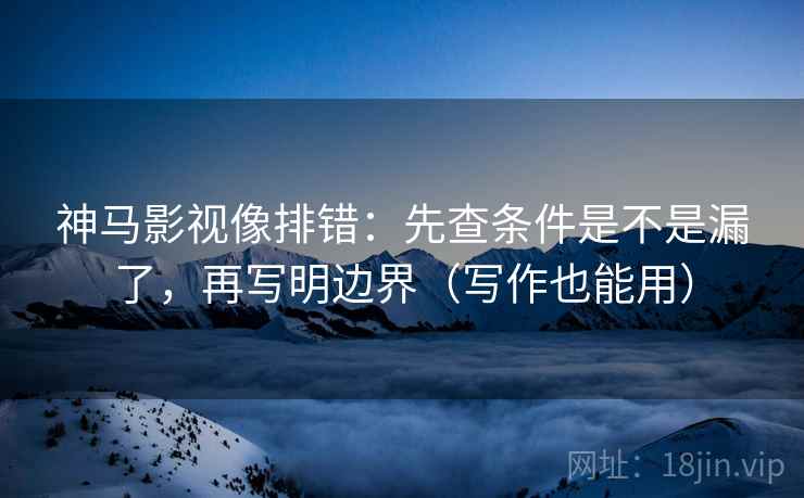 神马影视像排错：先查条件是不是漏了，再写明边界（写作也能用）