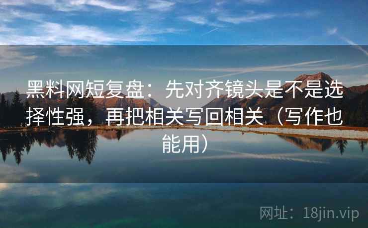 黑料网短复盘：先对齐镜头是不是选择性强，再把相关写回相关（写作也能用）