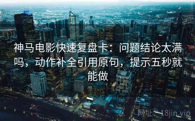 神马电影快速复盘卡：问题结论太满吗，动作补全引用原句，提示五秒就能做