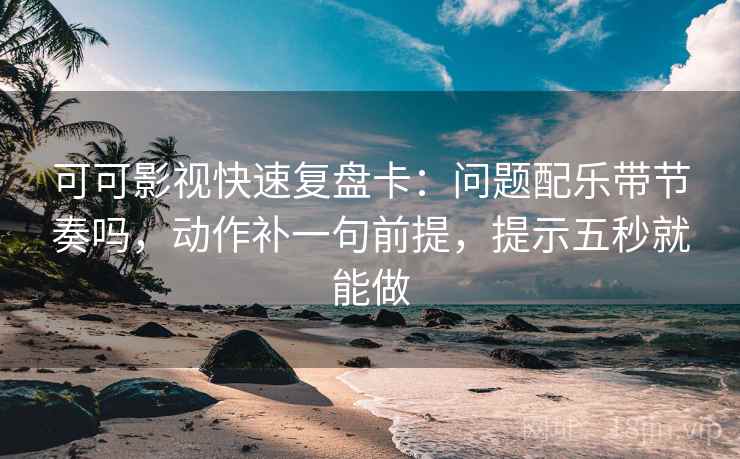 可可影视快速复盘卡：问题配乐带节奏吗，动作补一句前提，提示五秒就能做