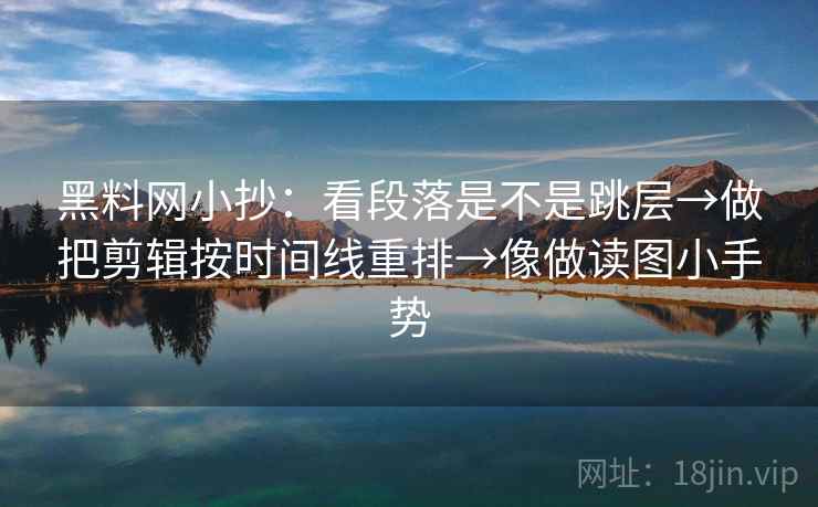 黑料网小抄：看段落是不是跳层→做把剪辑按时间线重排→像做读图小手势