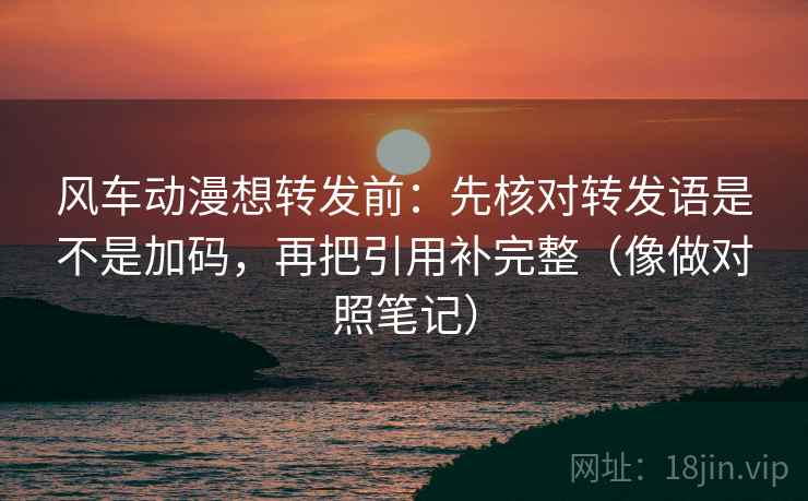 风车动漫想转发前：先核对转发语是不是加码，再把引用补完整（像做对照笔记）