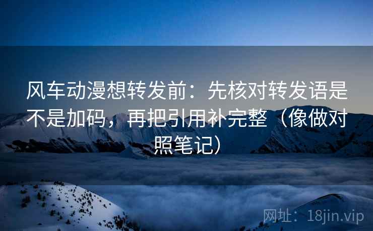 风车动漫想转发前：先核对转发语是不是加码，再把引用补完整（像做对照笔记）