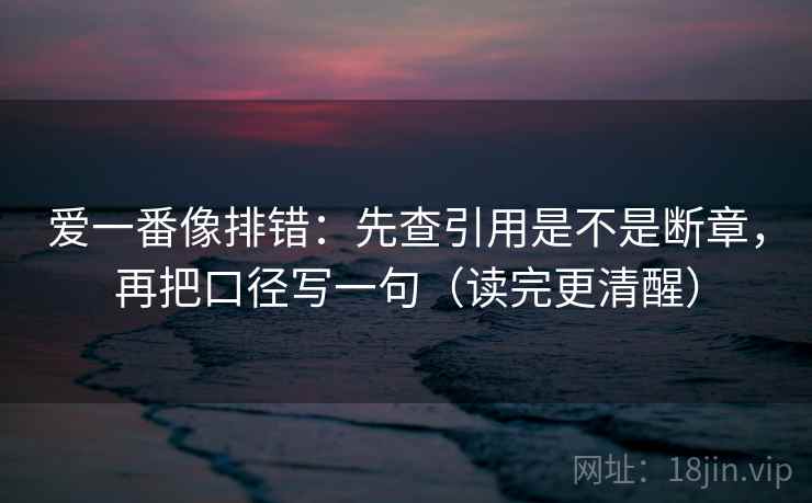 爱一番像排错：先查引用是不是断章，再把口径写一句（读完更清醒）