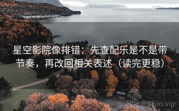 星空影院像排错：先查配乐是不是带节奏，再改回相关表述（读完更稳）