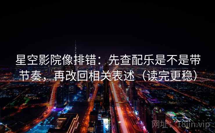 星空影院像排错：先查配乐是不是带节奏，再改回相关表述（读完更稳）