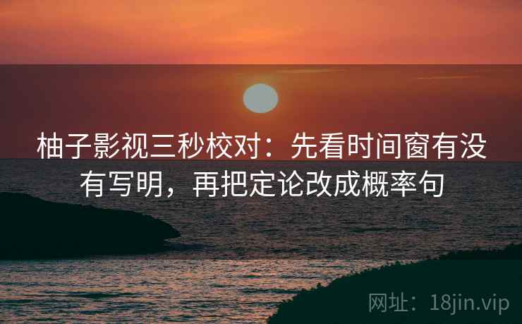 柚子影视三秒校对：先看时间窗有没有写明，再把定论改成概率句
