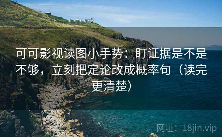 可可影视读图小手势：盯证据是不是不够，立刻把定论改成概率句（读完更清楚）