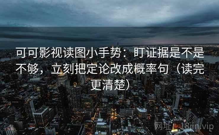 可可影视读图小手势：盯证据是不是不够，立刻把定论改成概率句（读完更清楚）