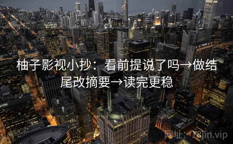 柚子影视小抄：看前提说了吗→做结尾改摘要→读完更稳