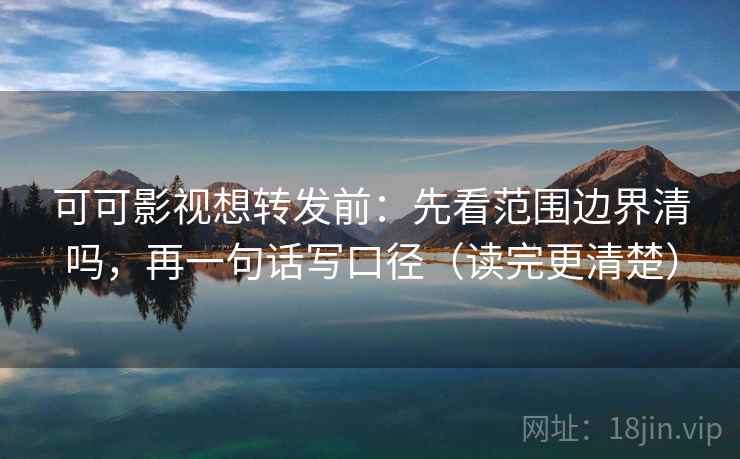 可可影视想转发前：先看范围边界清吗，再一句话写口径（读完更清楚）