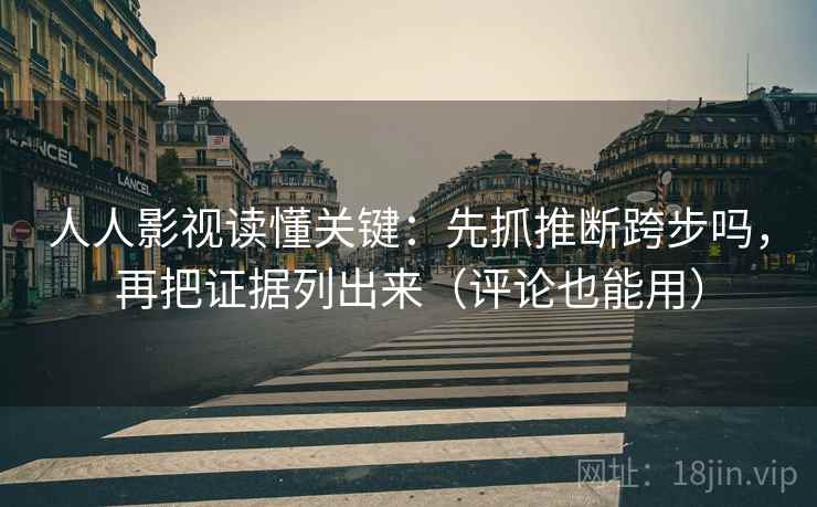 人人影视读懂关键：先抓推断跨步吗，再把证据列出来（评论也能用）