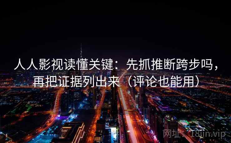 人人影视读懂关键：先抓推断跨步吗，再把证据列出来（评论也能用）