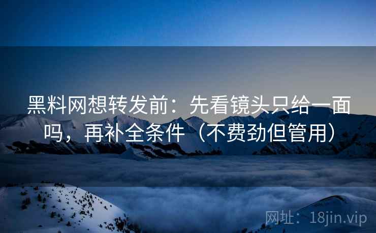 黑料网想转发前：先看镜头只给一面吗，再补全条件（不费劲但管用）